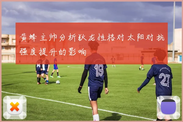黄蜂主帅分析狄龙性格对太阳对抗强度提升的影响