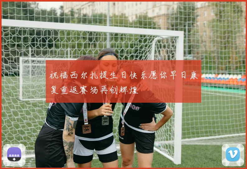 祝福西尔扎提生日快乐愿你早日康复重返赛场再创辉煌