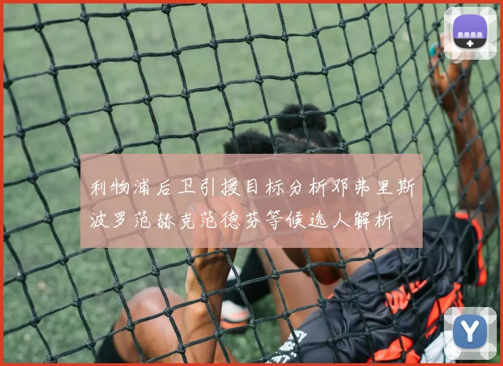 利物浦后卫引援目标分析邓弗里斯波罗范赫克范德芬等候选人解析