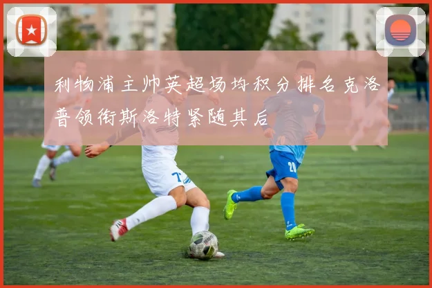 利物浦主帅英超场均积分排名克洛普领衔斯洛特紧随其后