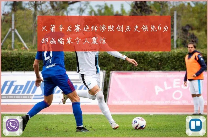 火箭季后赛逆转惨败创历史领先6分却成输家令人震惊