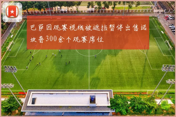 巴萨因观赛视线被遮挡暂停出售诺坎普300余个观赛席位