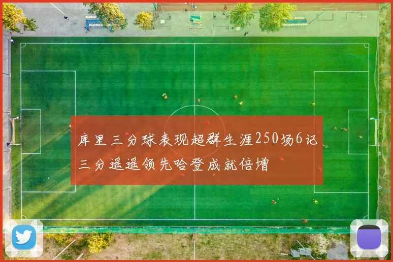 库里三分球表现超群生涯250场6记三分遥遥领先哈登成就倍增