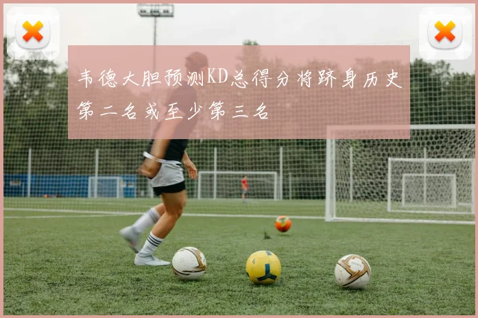 韦德大胆预测KD总得分将跻身历史第二名或至少第三名