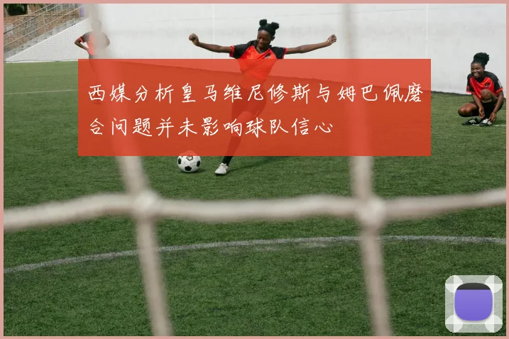 西媒分析皇马维尼修斯与姆巴佩磨合问题并未影响球队信心