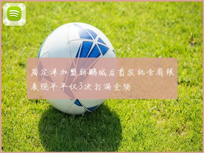 周定洋加盟新鹏城后首发机会有限表现平平仅3次打满全场