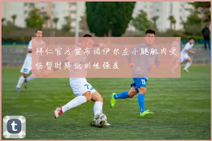 拜仁官方宣布诺伊尔左小腿肌肉受伤暂时降低训练强度