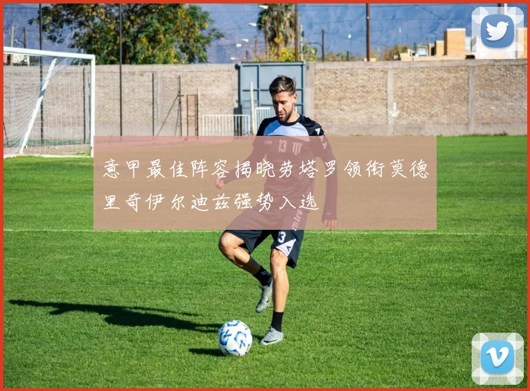 意甲最佳阵容揭晓劳塔罗领衔莫德里奇伊尔迪兹强势入选