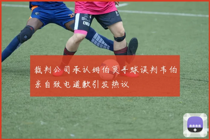裁判公司承认姆伯莫手球误判韦伯亲自致电道歉引发热议