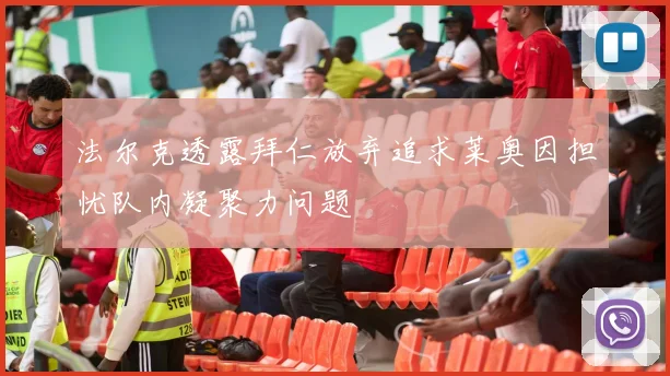 法尔克透露拜仁放弃追求莱奥因担忧队内凝聚力问题