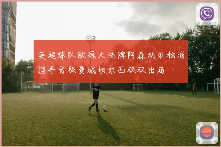 英超球队欧冠大洗牌阿森纳利物浦携手晋级曼城切尔西双双出局