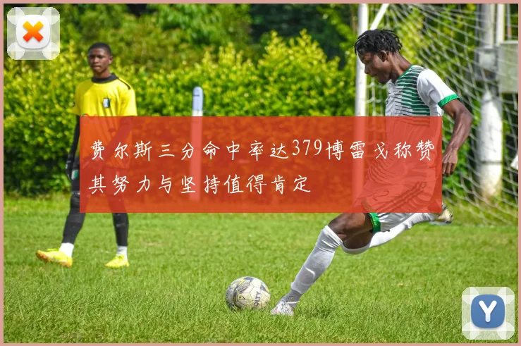 费尔斯三分命中率达379博雷戈称赞其努力与坚持值得肯定