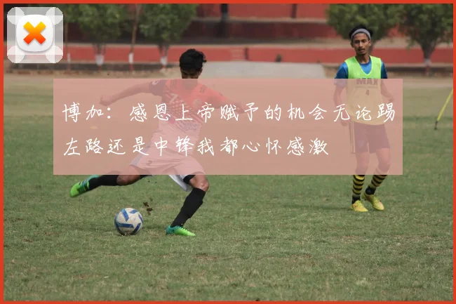博加：感恩上帝赋予的机会无论踢左路还是中锋我都心怀感激